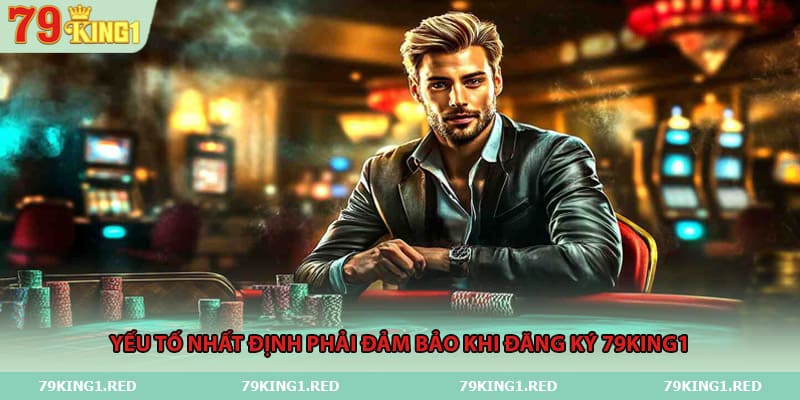 Yếu tố nhất định phải đảm bảo khi đăng ký 79King1